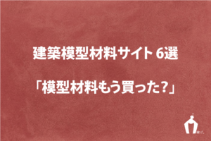 建築学生が覚えておくべき模型材料サイト 7選
