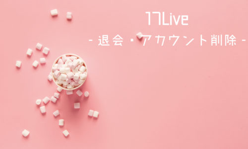 17Live（イチナナ）退会したい！アカウント削除をする方法とは